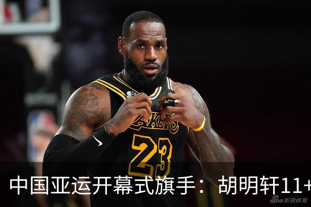中国亚运开幕式旗手：胡明轩11+4，男篮77-97输给日本，无缘决赛